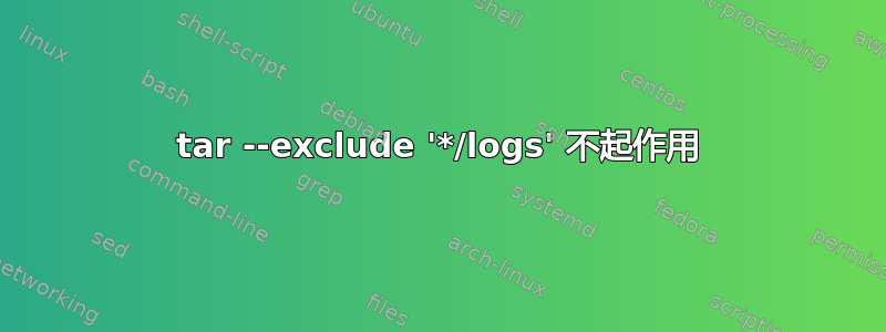 tar --exclude '*/logs' 不起作用