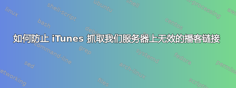 如何防止 iTunes 抓取我们服务器上无效的播客链接