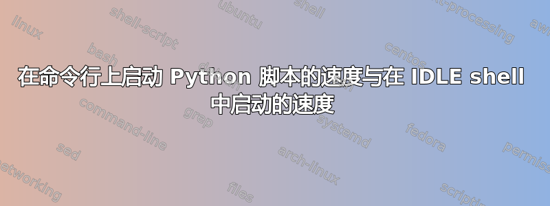 在命令行上启动 Python 脚本的速度与在 IDLE shell 中启动的速度