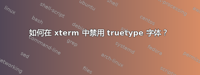 如何在 xterm 中禁用 truetype 字体？