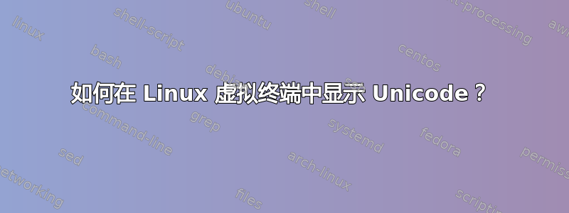 如何在 Linux 虚拟终端中显示 Unicode？