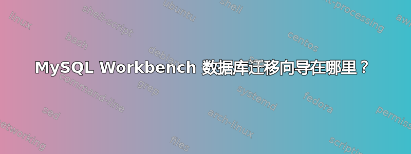 MySQL Workbench 数据库迁移向导在哪里？