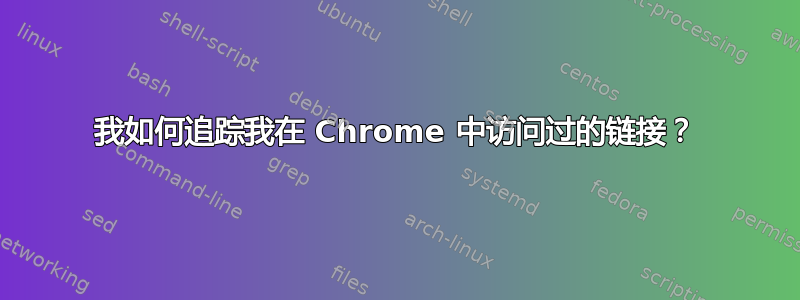 我如何追踪我在 Chrome 中访问过的链接？