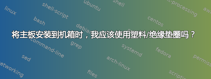 将主板安装到机箱时，我应该使用塑料/绝缘垫圈吗？