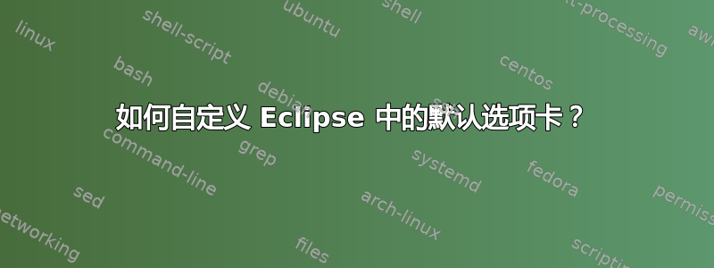 如何自定义 Eclipse 中的默认选项卡？