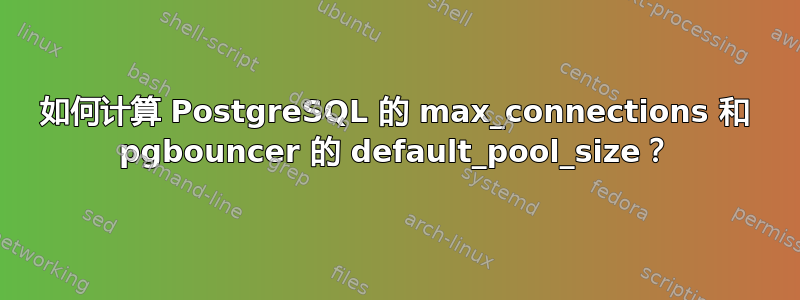 如何计算 PostgreSQL 的 max_connections 和 pgbouncer 的 default_pool_size？