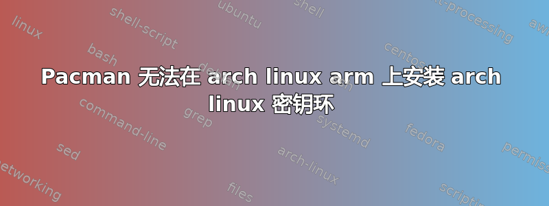 Pacman 无法在 arch linux arm 上安装 arch linux 密钥环