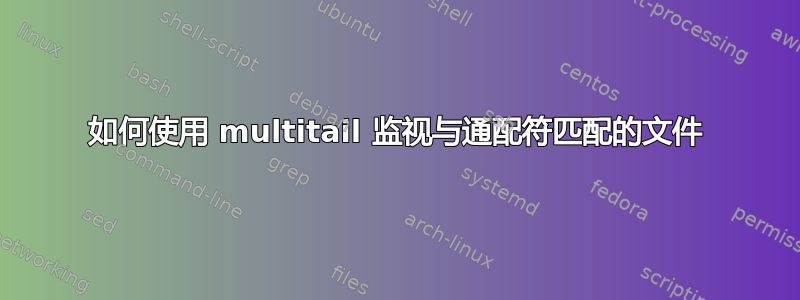 如何使用 multitail 监视与通配符匹配的文件