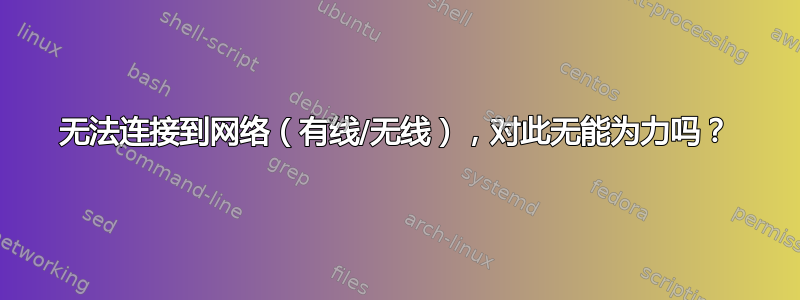 无法连接到网络（有线/无线），对此无能为力吗？