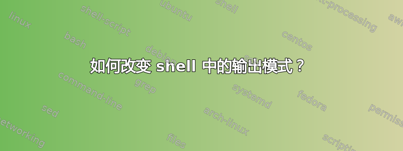 如何改变 shell 中的输出模式？