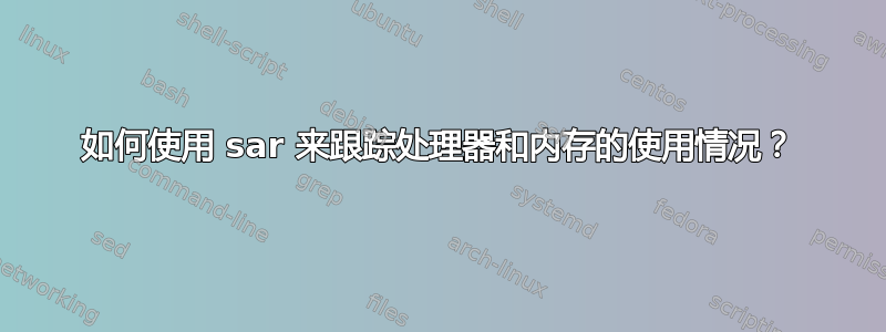 如何使用 sar 来跟踪处理器和内存的使用情况？