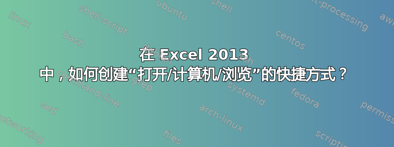 在 Excel 2013 中，如何创建“打开/计算机/浏览”的快捷方式？