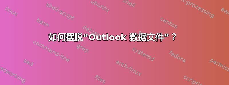 如何摆脱“Outlook 数据文件”？