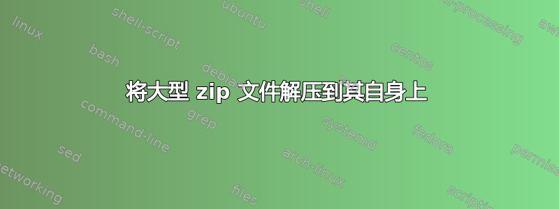 将大型 zip 文件解压到其自身上