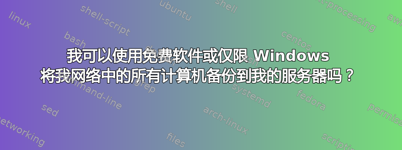 我可以使用免费软件或仅限 Windows 将我网络中的所有计算机备份到我的服务器吗？