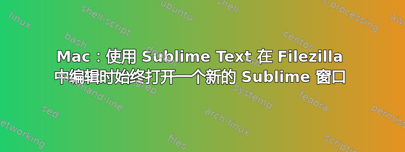 Mac：使用 Sublime Text 在 Filezilla 中编辑时始终打开一个新的 Sublime 窗口