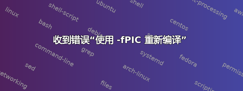 收到错误“使用 -fPIC 重新编译”