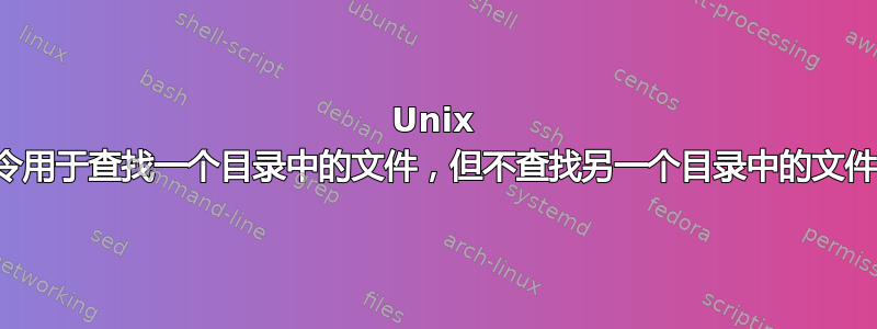 Unix 命令用于查找一个目录中的文件，但不查找另一个目录中的文件？