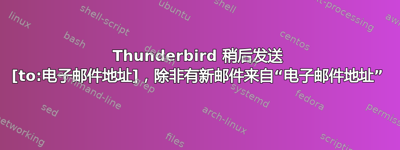 Thunderbird 稍后发送 [to:电子邮件地址]，除非有新邮件来自“电子邮件地址”