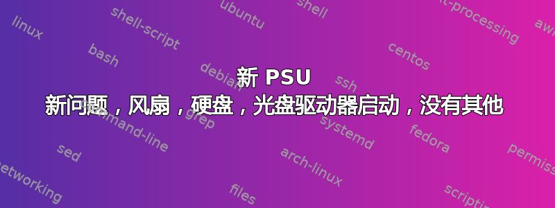 新 PSU 新问题，风扇，硬盘，光盘驱动器启动，没有其他