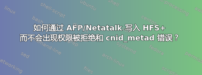 如何通过 AFP/Netatalk 写入 HFS+ 而不会出现权限被拒绝和 cnid_metad 错误？