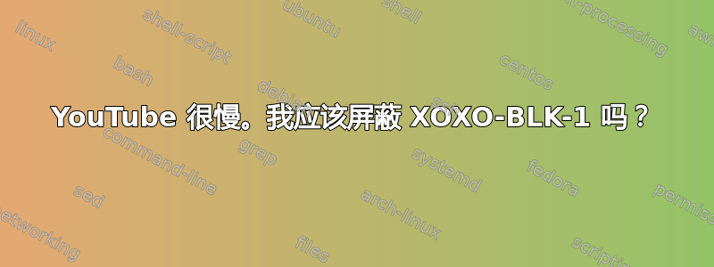 YouTube 很慢。我应该屏蔽 XOXO-BLK-1 吗？