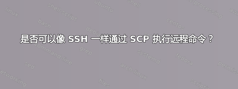 是否可以像 SSH 一样通过 SCP 执行远程命令？