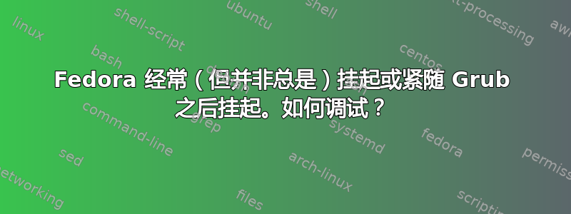 Fedora 经常（但并非总是）挂起或紧随 Grub 之后挂起。如何调试？