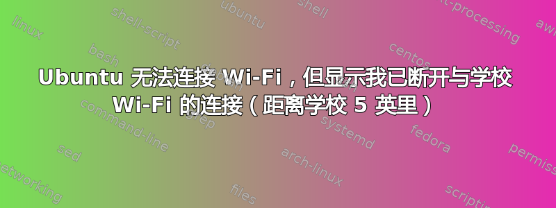 Ubuntu 无法连接 Wi-Fi，但显示我已断开与学校 Wi-Fi 的连接（距离学校 5 英里）