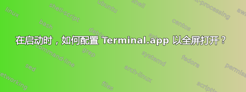 在启动时，如何配置 Terminal.app 以全屏打开？