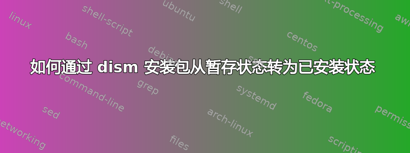 如何通过 dism 安装包从暂存状态转为已安装状态