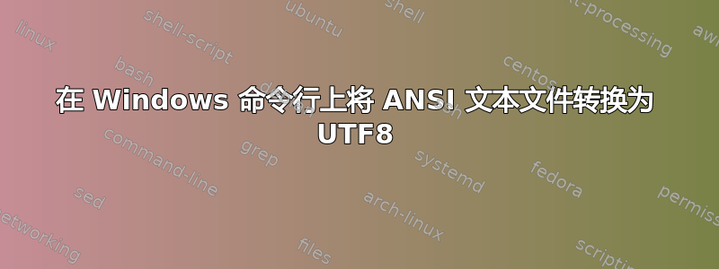 在 Windows 命令行上将 ANSI 文本文件转换为 UTF8