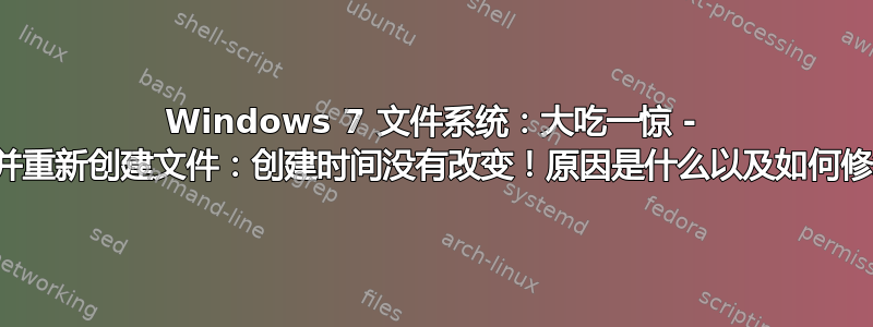 Windows 7 文件系统：大吃一惊 - 删除并重新创建文件：创建时间没有改变！原因是什么以及如何修复？