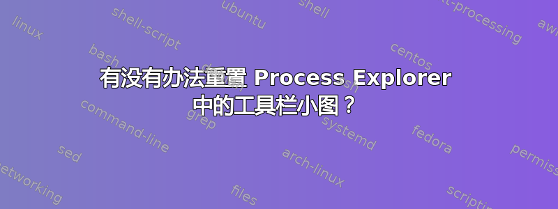 有没有办法重置 Process Explorer 中的工具栏小图？