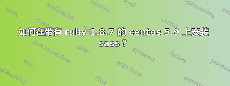 如何在带有 ruby​​ 1.8.7 的 centos 5.9 上安装 sass？