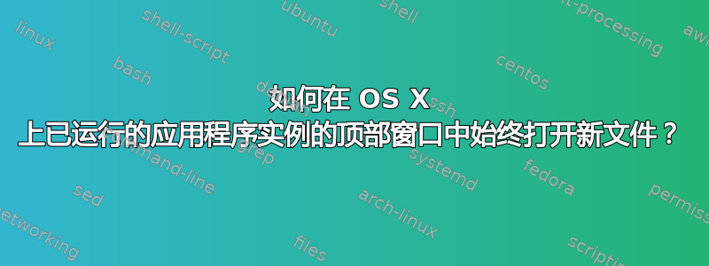 如何在 OS X 上已运行的应用程序实例的顶部窗口中始终打开新文件？