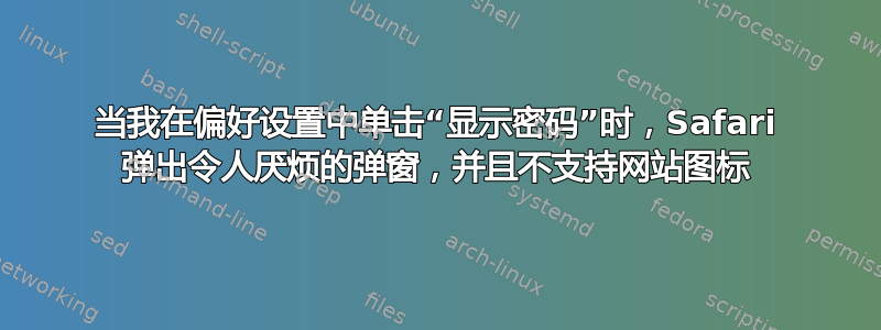 当我在偏好设置中单击“显示密码”时，Safari 弹出令人厌烦的弹窗，并且不支持网站图标