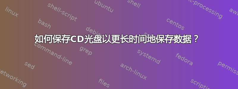 如何保存CD光盘以更长时间地保存数据？