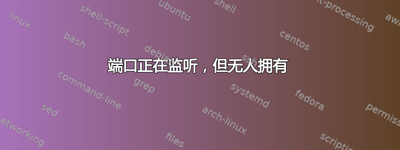 端口正在监听，但无人拥有