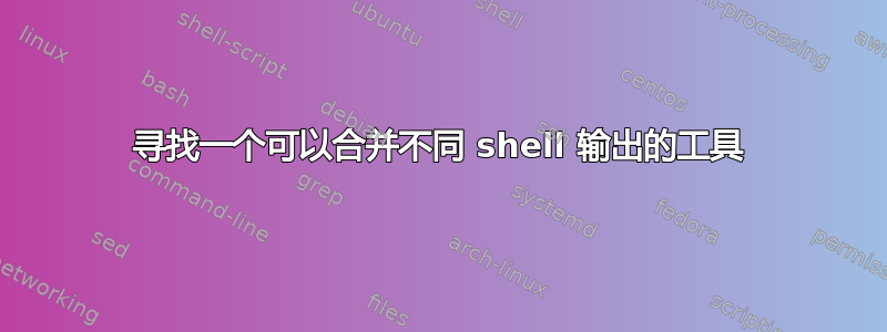 寻找一个可以合并不同 shell 输出的工具