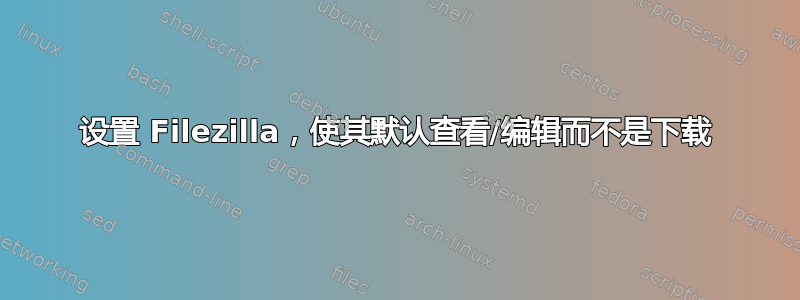 设置 Filezilla，使其默认查看/编辑而不是下载