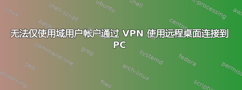 无法仅使用域用户帐户通过 VPN 使用远程桌面连接到 PC