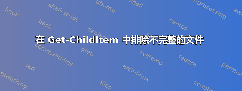 在 Get-ChildItem 中排除不完整的文件