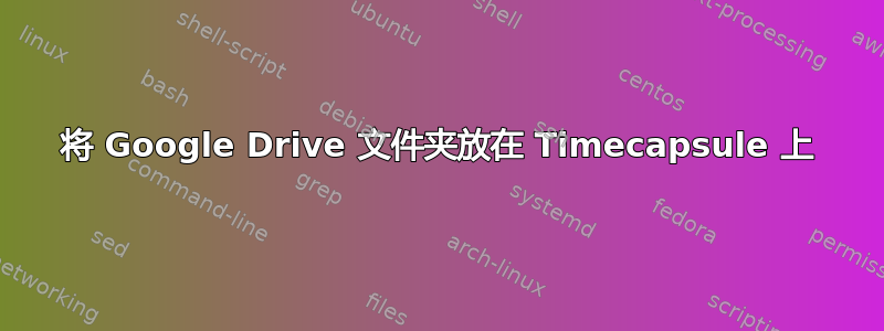 将 Google Drive 文件夹放在 Timecapsule 上