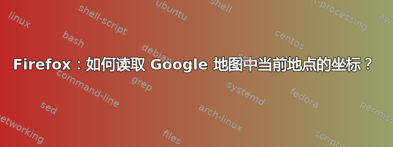 Firefox：如何读取 Google 地图中当前地点的坐标？