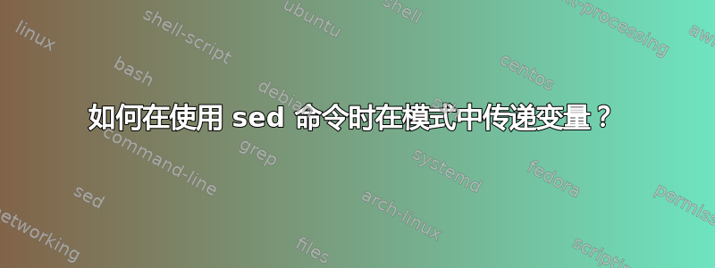 如何在使用 sed 命令时在模式中传递变量？