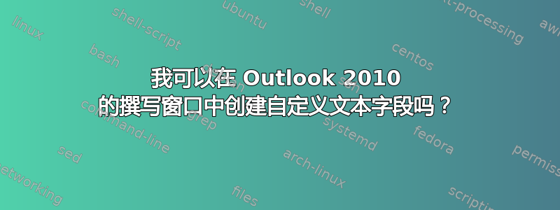 我可以在 Outlook 2010 的撰写窗口中创建自定义文本字段吗？