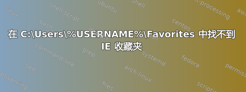 在 C:\Users\%USERNAME%\Favorites 中找不到 IE 收藏夹