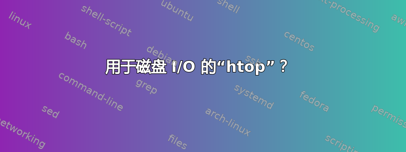 用于磁盘 I/O 的“htop”？ 