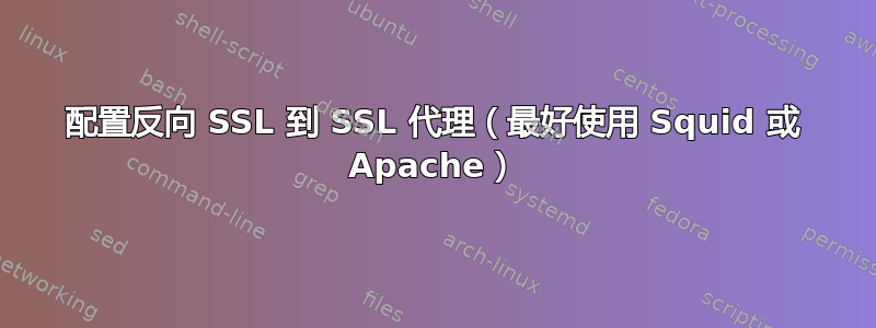 配置反向 SSL 到 SSL 代理（最好使用 Squid 或 Apache）